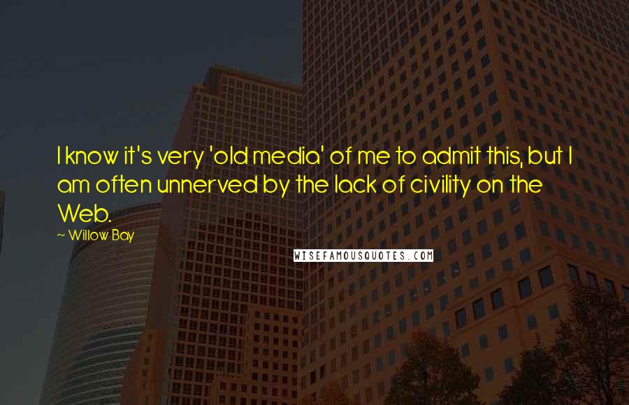 Willow Bay Quotes: I know it's very 'old media' of me to admit this, but I am often unnerved by the lack of civility on the Web.