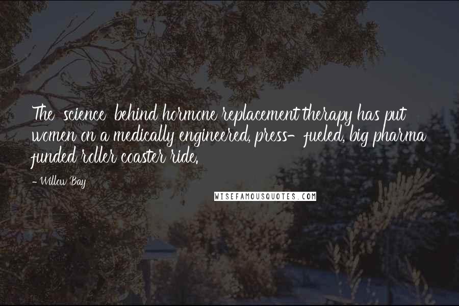 Willow Bay Quotes: The 'science' behind hormone replacement therapy has put women on a medically engineered, press-fueled, big pharma funded roller coaster ride.