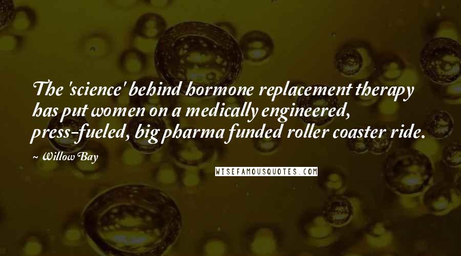 Willow Bay Quotes: The 'science' behind hormone replacement therapy has put women on a medically engineered, press-fueled, big pharma funded roller coaster ride.