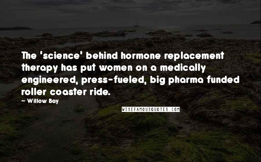 Willow Bay Quotes: The 'science' behind hormone replacement therapy has put women on a medically engineered, press-fueled, big pharma funded roller coaster ride.