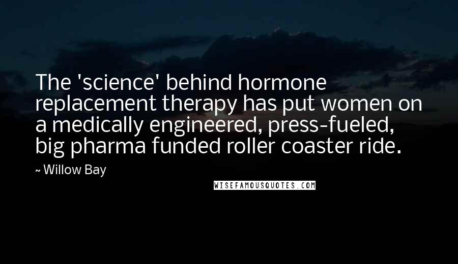 Willow Bay Quotes: The 'science' behind hormone replacement therapy has put women on a medically engineered, press-fueled, big pharma funded roller coaster ride.