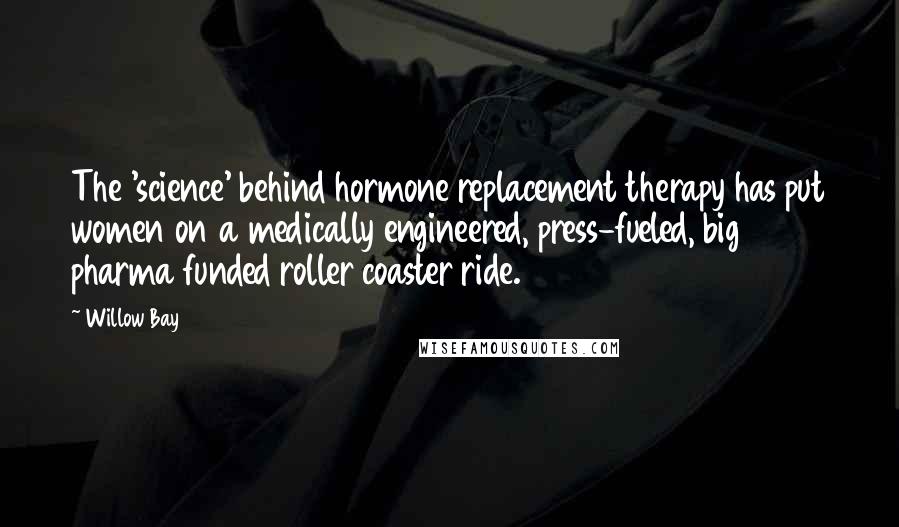 Willow Bay Quotes: The 'science' behind hormone replacement therapy has put women on a medically engineered, press-fueled, big pharma funded roller coaster ride.