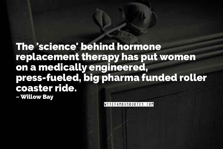 Willow Bay Quotes: The 'science' behind hormone replacement therapy has put women on a medically engineered, press-fueled, big pharma funded roller coaster ride.