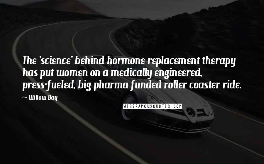 Willow Bay Quotes: The 'science' behind hormone replacement therapy has put women on a medically engineered, press-fueled, big pharma funded roller coaster ride.