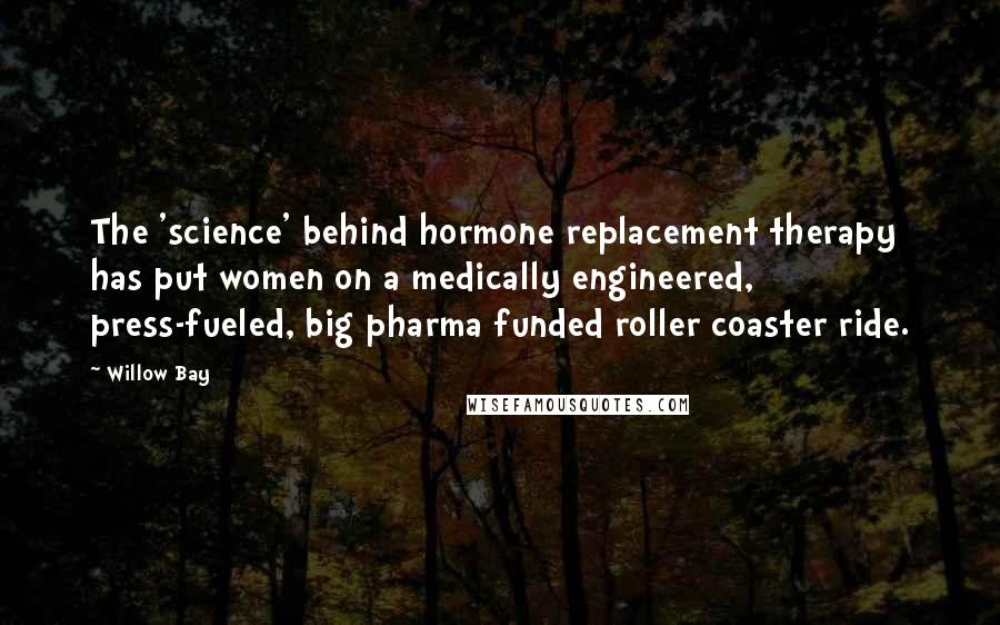 Willow Bay Quotes: The 'science' behind hormone replacement therapy has put women on a medically engineered, press-fueled, big pharma funded roller coaster ride.