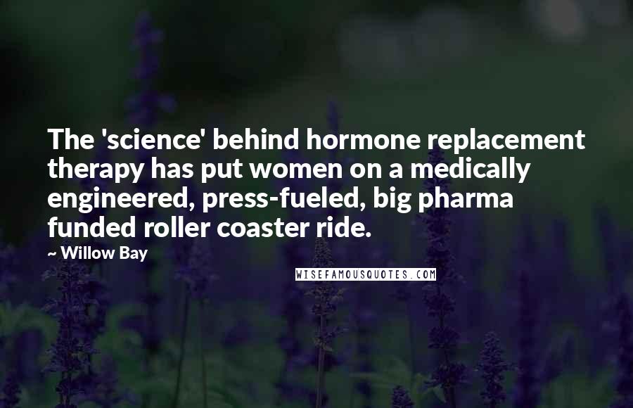 Willow Bay Quotes: The 'science' behind hormone replacement therapy has put women on a medically engineered, press-fueled, big pharma funded roller coaster ride.