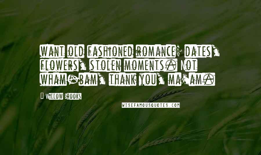 Willow Brooks Quotes: want old fashioned romance; dates, flowers, stolen moments. Not wham-bam, thank you, ma'am.
