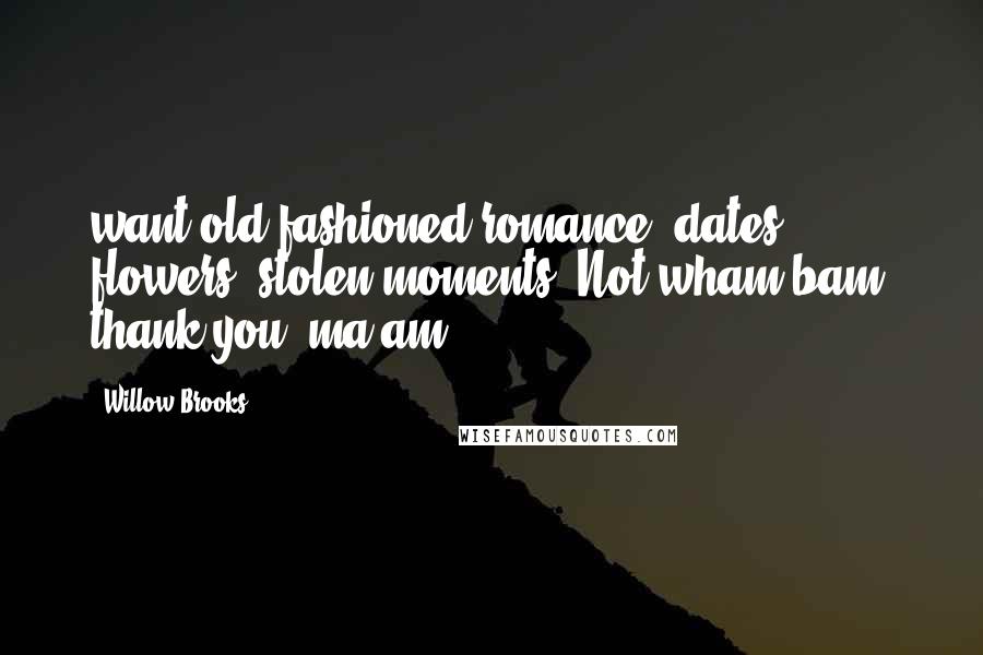 Willow Brooks Quotes: want old fashioned romance; dates, flowers, stolen moments. Not wham-bam, thank you, ma'am.