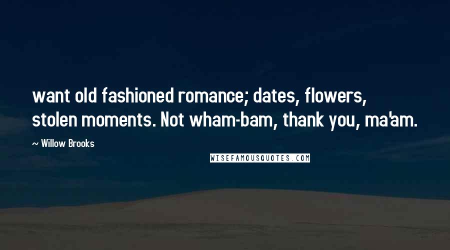 Willow Brooks Quotes: want old fashioned romance; dates, flowers, stolen moments. Not wham-bam, thank you, ma'am.