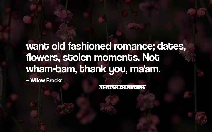 Willow Brooks Quotes: want old fashioned romance; dates, flowers, stolen moments. Not wham-bam, thank you, ma'am.