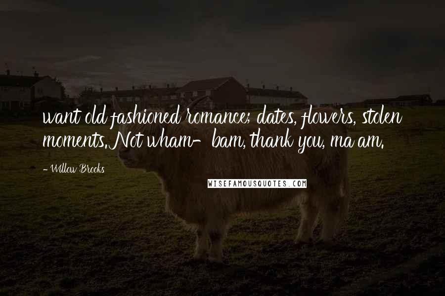 Willow Brooks Quotes: want old fashioned romance; dates, flowers, stolen moments. Not wham-bam, thank you, ma'am.