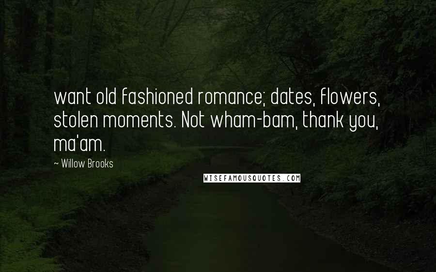 Willow Brooks Quotes: want old fashioned romance; dates, flowers, stolen moments. Not wham-bam, thank you, ma'am.