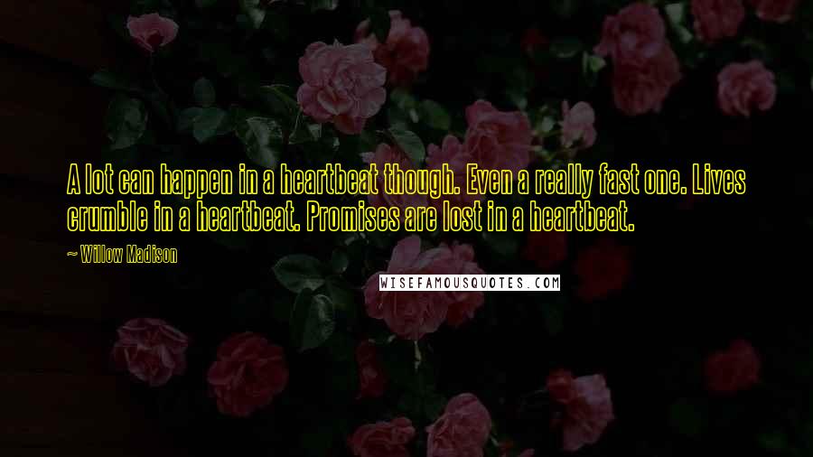 Willow Madison Quotes: A lot can happen in a heartbeat though. Even a really fast one. Lives crumble in a heartbeat. Promises are lost in a heartbeat.