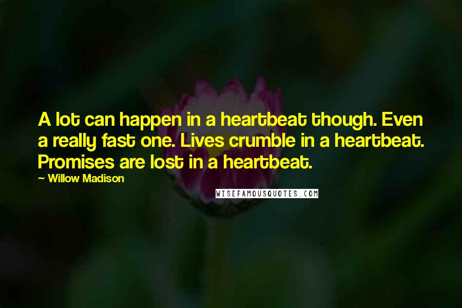 Willow Madison Quotes: A lot can happen in a heartbeat though. Even a really fast one. Lives crumble in a heartbeat. Promises are lost in a heartbeat.