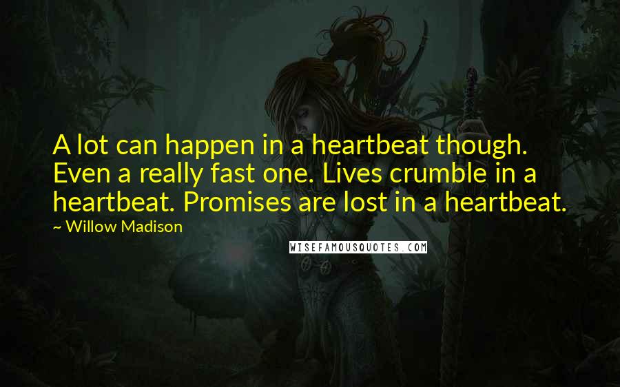 Willow Madison Quotes: A lot can happen in a heartbeat though. Even a really fast one. Lives crumble in a heartbeat. Promises are lost in a heartbeat.