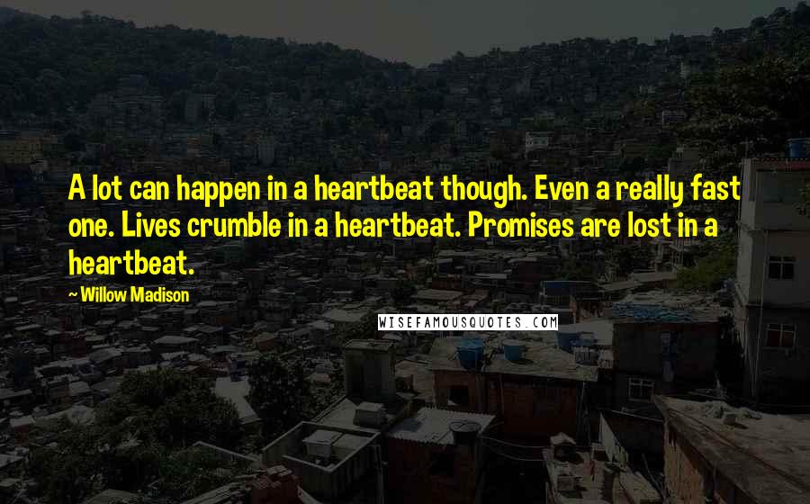 Willow Madison Quotes: A lot can happen in a heartbeat though. Even a really fast one. Lives crumble in a heartbeat. Promises are lost in a heartbeat.