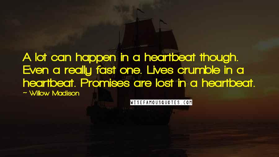 Willow Madison Quotes: A lot can happen in a heartbeat though. Even a really fast one. Lives crumble in a heartbeat. Promises are lost in a heartbeat.