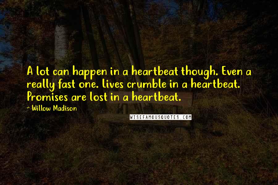 Willow Madison Quotes: A lot can happen in a heartbeat though. Even a really fast one. Lives crumble in a heartbeat. Promises are lost in a heartbeat.