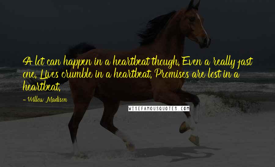 Willow Madison Quotes: A lot can happen in a heartbeat though. Even a really fast one. Lives crumble in a heartbeat. Promises are lost in a heartbeat.