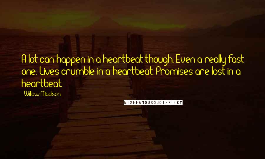 Willow Madison Quotes: A lot can happen in a heartbeat though. Even a really fast one. Lives crumble in a heartbeat. Promises are lost in a heartbeat.