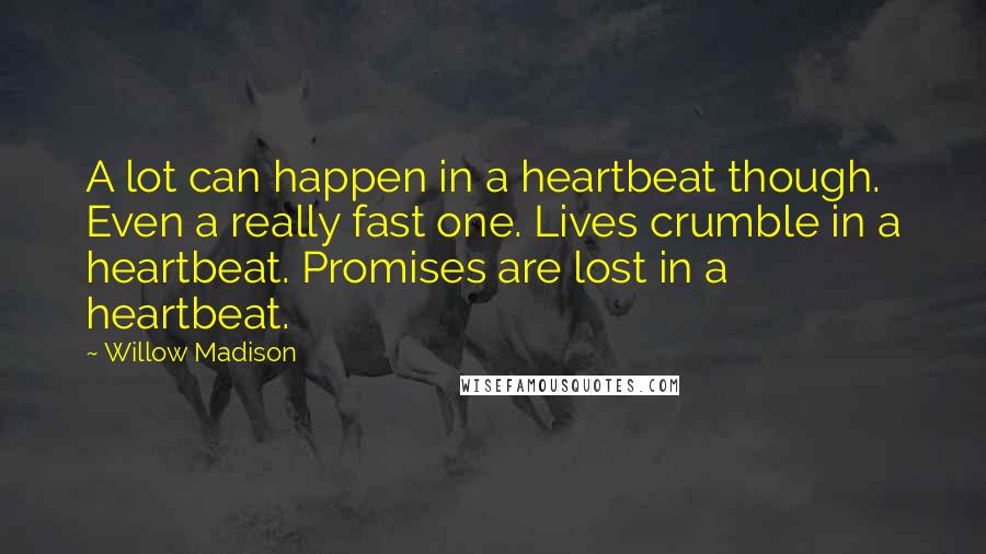 Willow Madison Quotes: A lot can happen in a heartbeat though. Even a really fast one. Lives crumble in a heartbeat. Promises are lost in a heartbeat.