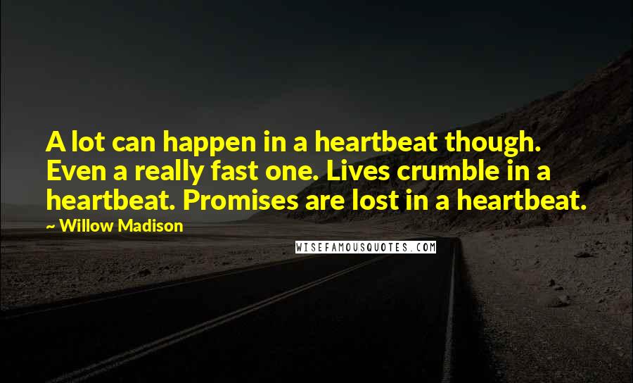 Willow Madison Quotes: A lot can happen in a heartbeat though. Even a really fast one. Lives crumble in a heartbeat. Promises are lost in a heartbeat.