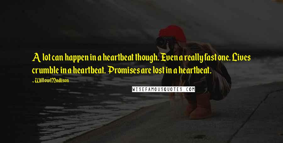 Willow Madison Quotes: A lot can happen in a heartbeat though. Even a really fast one. Lives crumble in a heartbeat. Promises are lost in a heartbeat.