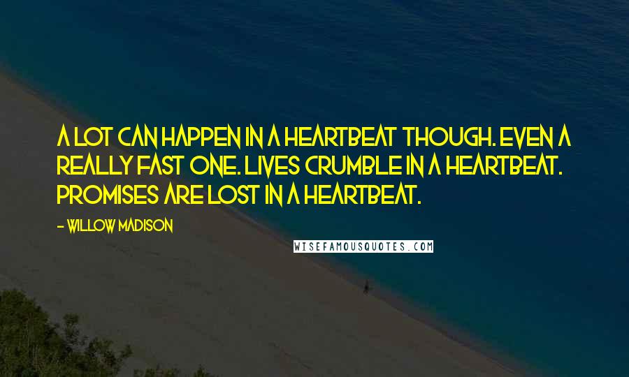 Willow Madison Quotes: A lot can happen in a heartbeat though. Even a really fast one. Lives crumble in a heartbeat. Promises are lost in a heartbeat.