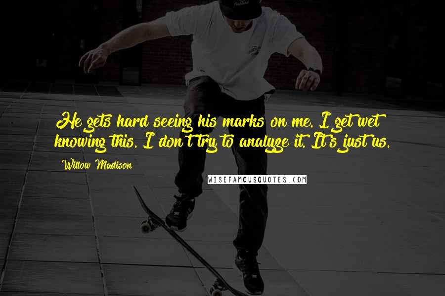 Willow Madison Quotes: He gets hard seeing his marks on me. I get wet knowing this. I don't try to analyze it. It's just us.