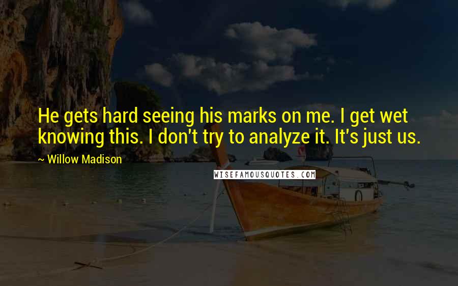 Willow Madison Quotes: He gets hard seeing his marks on me. I get wet knowing this. I don't try to analyze it. It's just us.