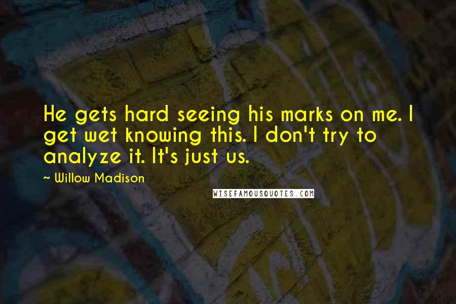 Willow Madison Quotes: He gets hard seeing his marks on me. I get wet knowing this. I don't try to analyze it. It's just us.