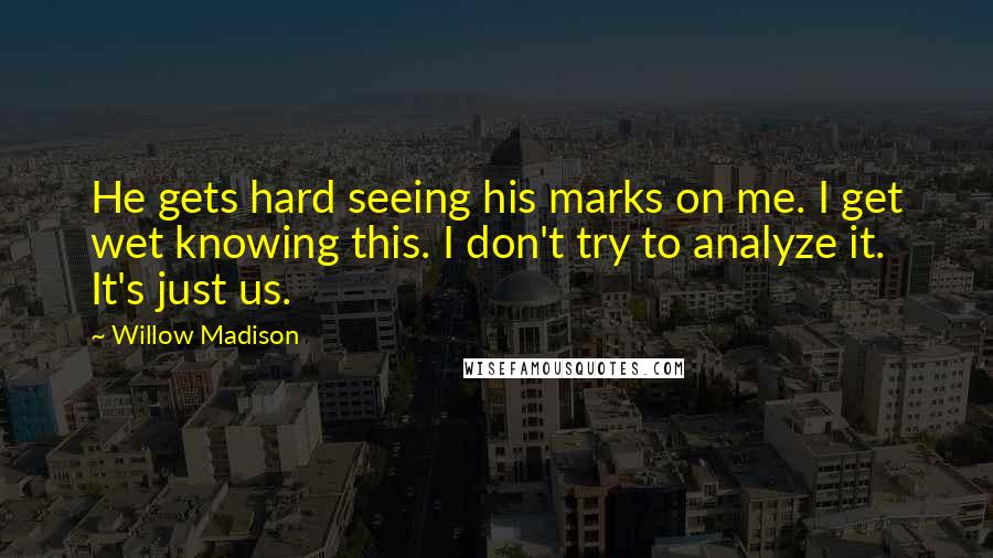 Willow Madison Quotes: He gets hard seeing his marks on me. I get wet knowing this. I don't try to analyze it. It's just us.