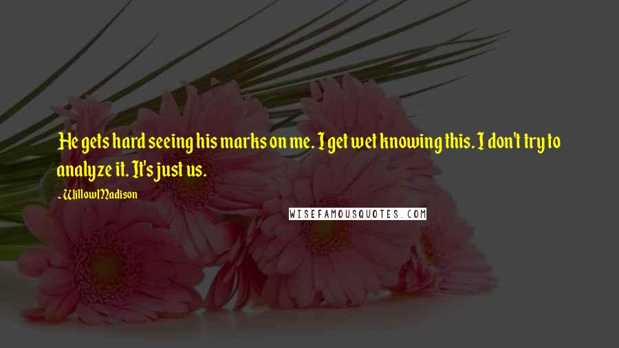 Willow Madison Quotes: He gets hard seeing his marks on me. I get wet knowing this. I don't try to analyze it. It's just us.