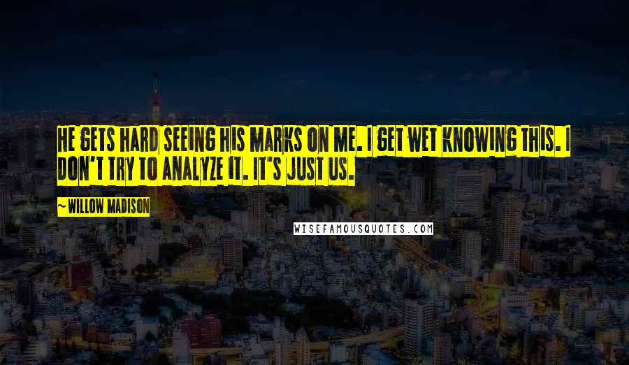 Willow Madison Quotes: He gets hard seeing his marks on me. I get wet knowing this. I don't try to analyze it. It's just us.