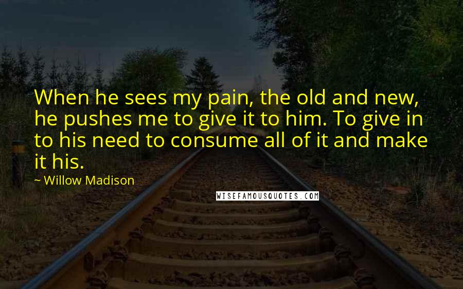 Willow Madison Quotes: When he sees my pain, the old and new, he pushes me to give it to him. To give in to his need to consume all of it and make it his.
