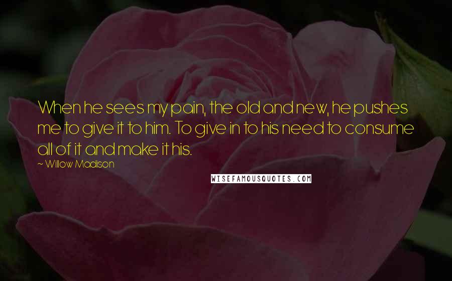 Willow Madison Quotes: When he sees my pain, the old and new, he pushes me to give it to him. To give in to his need to consume all of it and make it his.