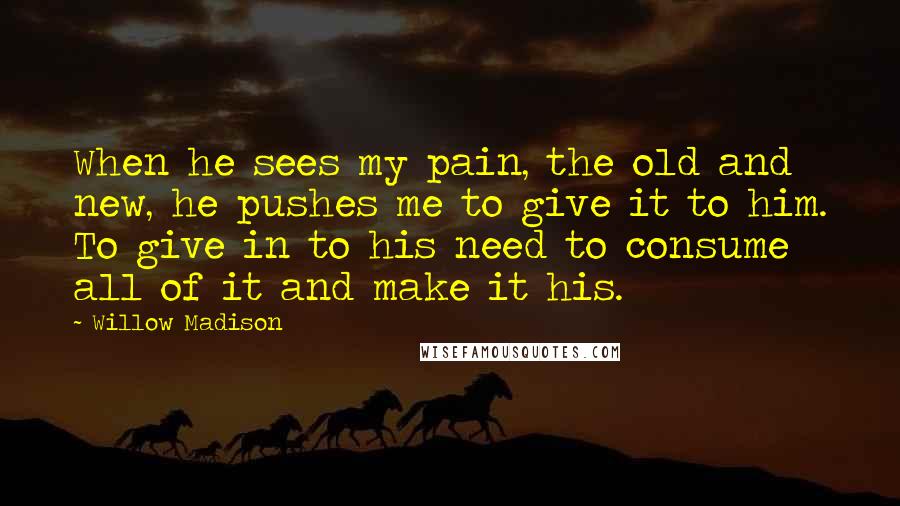 Willow Madison Quotes: When he sees my pain, the old and new, he pushes me to give it to him. To give in to his need to consume all of it and make it his.