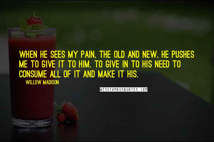 Willow Madison Quotes: When he sees my pain, the old and new, he pushes me to give it to him. To give in to his need to consume all of it and make it his.