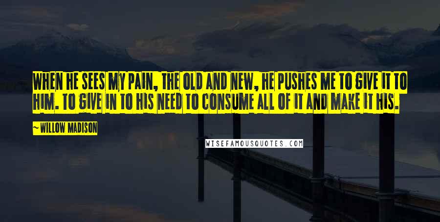 Willow Madison Quotes: When he sees my pain, the old and new, he pushes me to give it to him. To give in to his need to consume all of it and make it his.