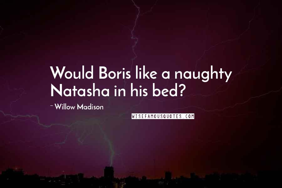 Willow Madison Quotes: Would Boris like a naughty Natasha in his bed?