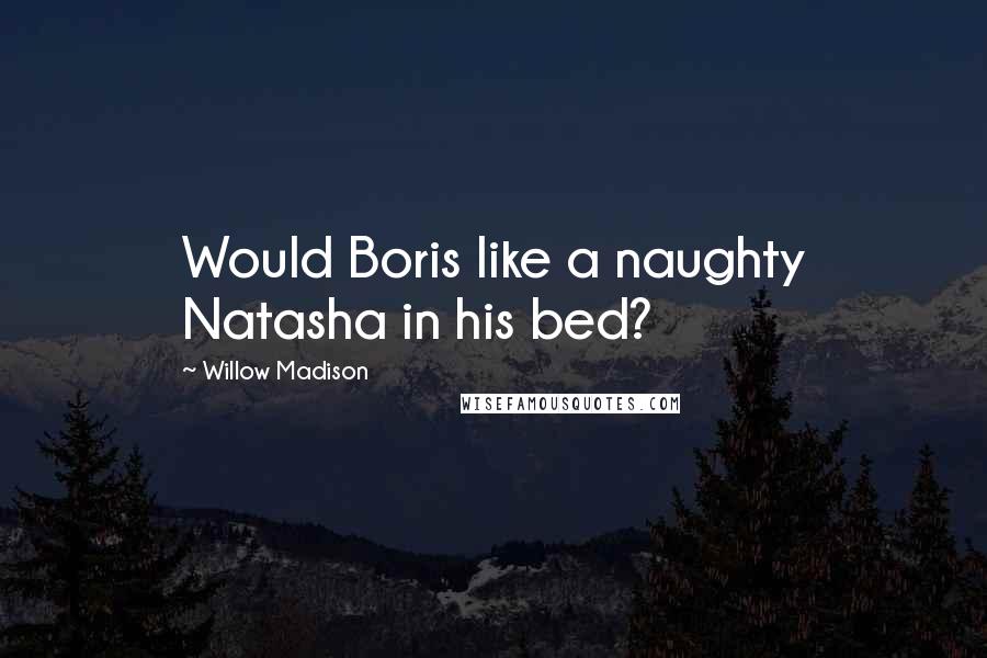 Willow Madison Quotes: Would Boris like a naughty Natasha in his bed?