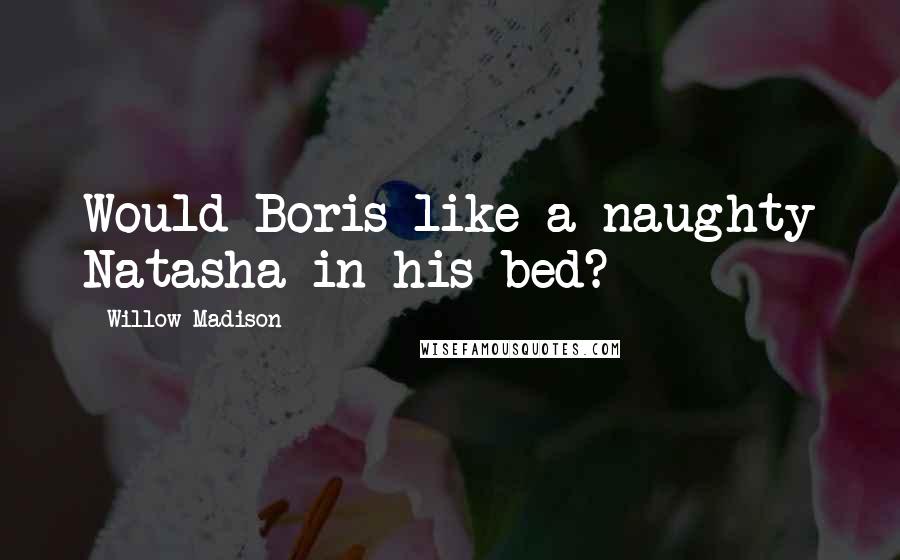 Willow Madison Quotes: Would Boris like a naughty Natasha in his bed?