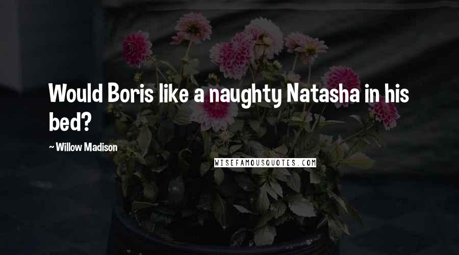 Willow Madison Quotes: Would Boris like a naughty Natasha in his bed?