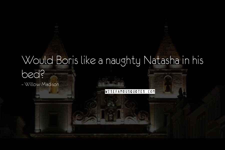 Willow Madison Quotes: Would Boris like a naughty Natasha in his bed?