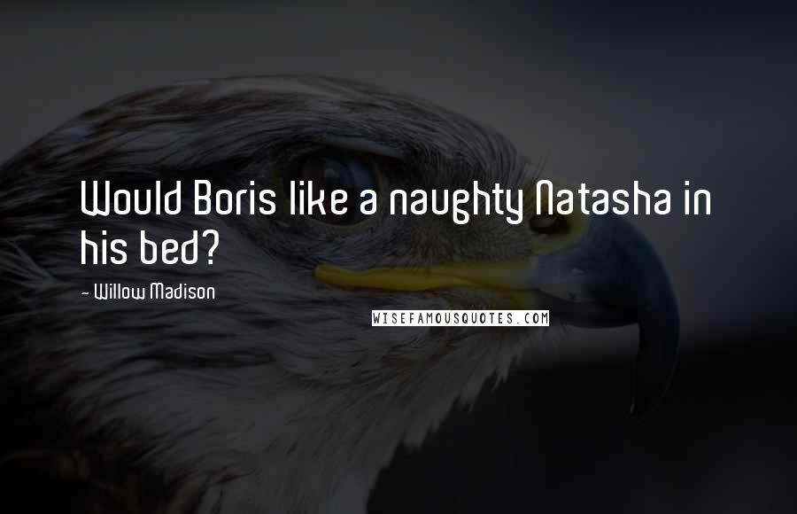 Willow Madison Quotes: Would Boris like a naughty Natasha in his bed?