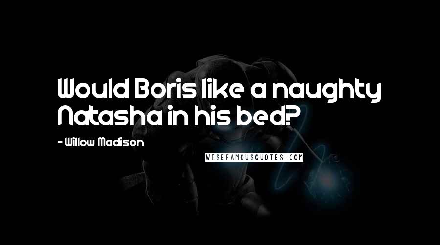 Willow Madison Quotes: Would Boris like a naughty Natasha in his bed?