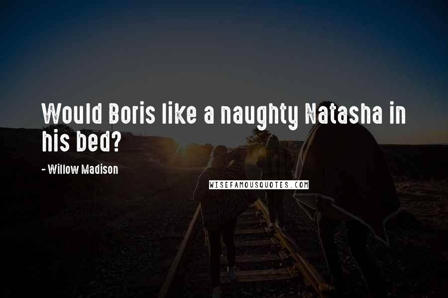 Willow Madison Quotes: Would Boris like a naughty Natasha in his bed?