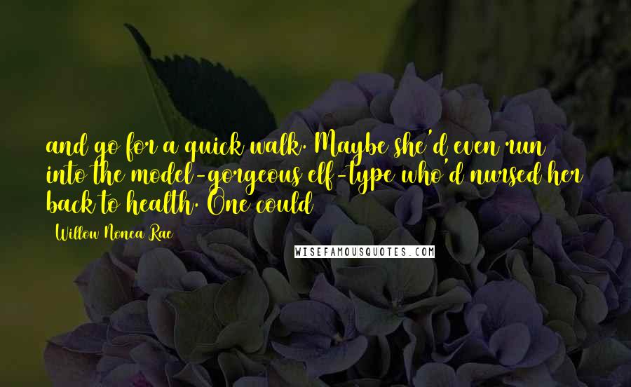 Willow Nonea Rae Quotes: and go for a quick walk. Maybe she'd even run into the model-gorgeous elf-type who'd nursed her back to health. One could