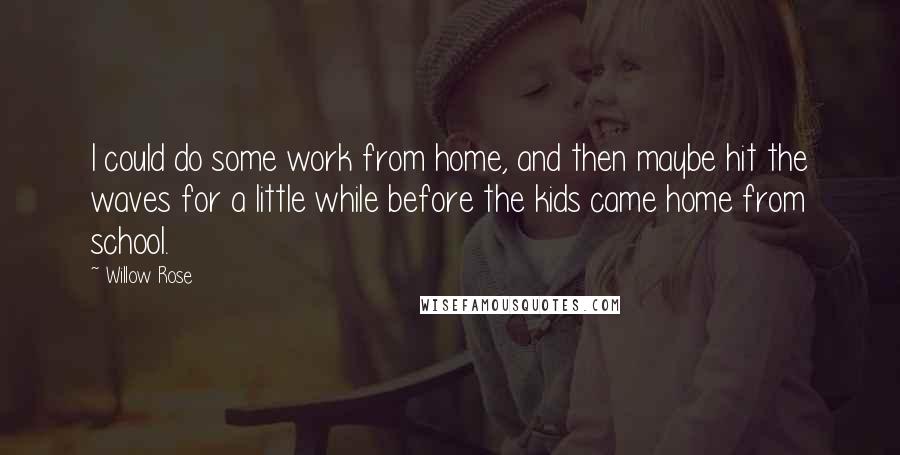 Willow Rose Quotes: I could do some work from home, and then maybe hit the waves for a little while before the kids came home from school.