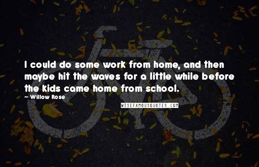 Willow Rose Quotes: I could do some work from home, and then maybe hit the waves for a little while before the kids came home from school.